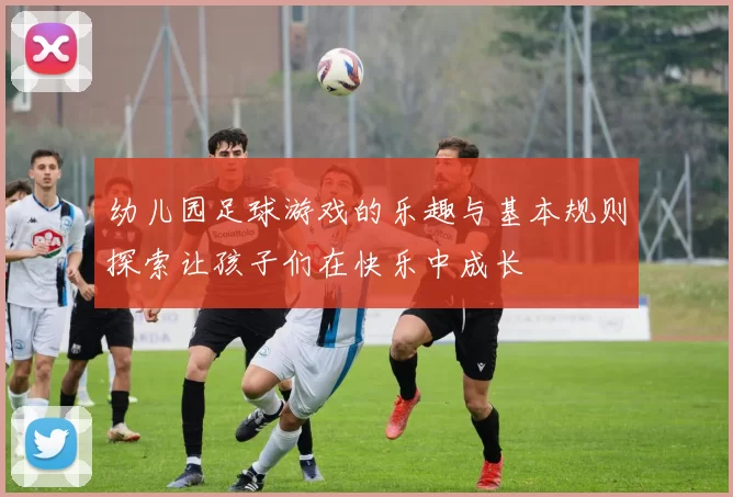 幼儿园足球游戏的乐趣与基本规则探索让孩子们在快乐中成长