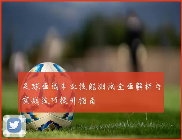 足球面试专业技能测试全面解析与实战技巧提升指南
