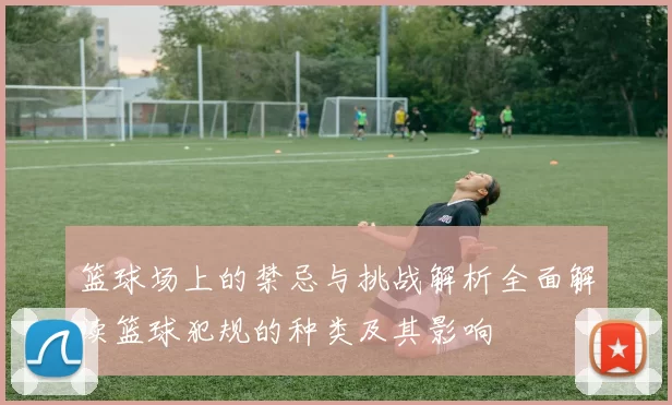 篮球场上的禁忌与挑战解析全面解读篮球犯规的种类及其影响