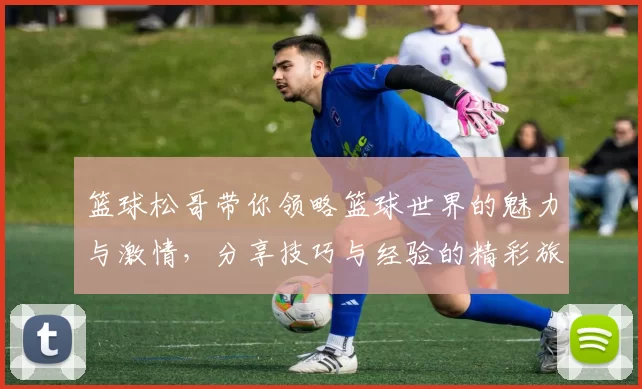 篮球松哥带你领略篮球世界的魅力与激情，分享技巧与经验的精彩旅程
