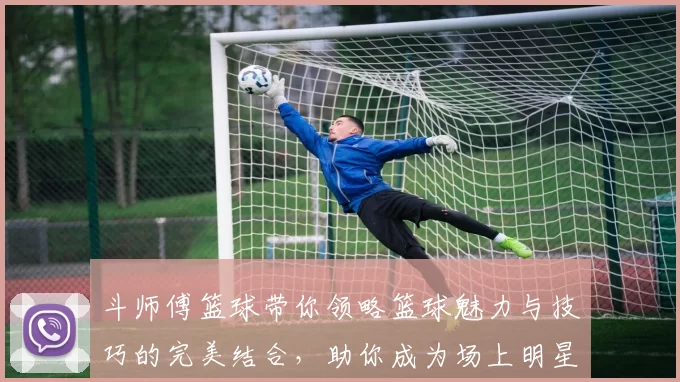 斗师傅篮球带你领略篮球魅力与技巧的完美结合，助你成为场上明星