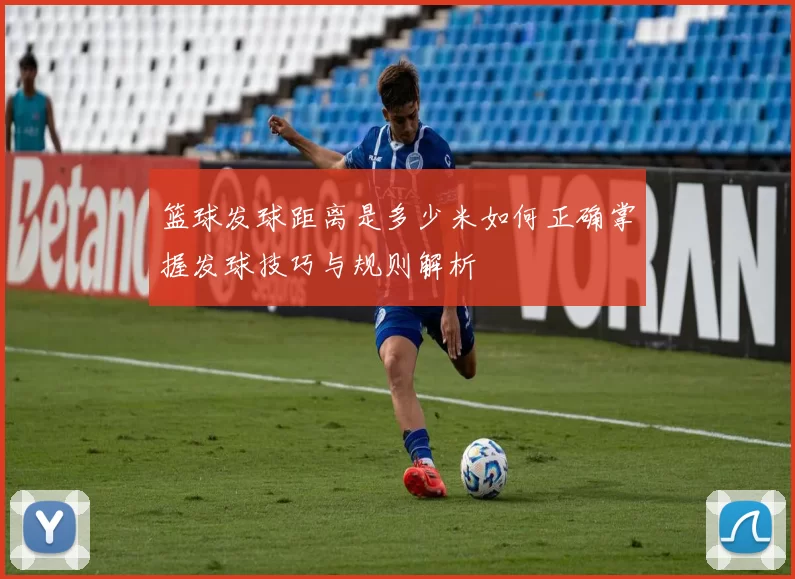 篮球发球距离是多少米如何正确掌握发球技巧与规则解析