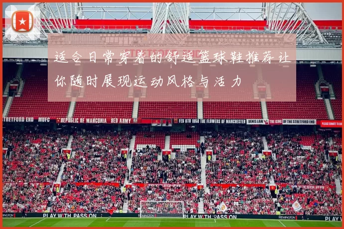 适合日常穿着的舒适篮球鞋推荐让你随时展现运动风格与活力