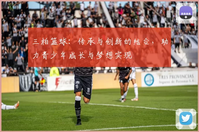 三柏篮球：传承与创新的结合，助力青少年成长与梦想实现