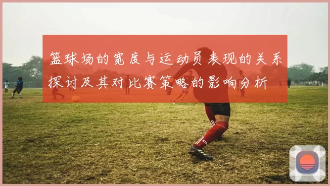 篮球场的宽度与运动员表现的关系探讨及其对比赛策略的影响分析