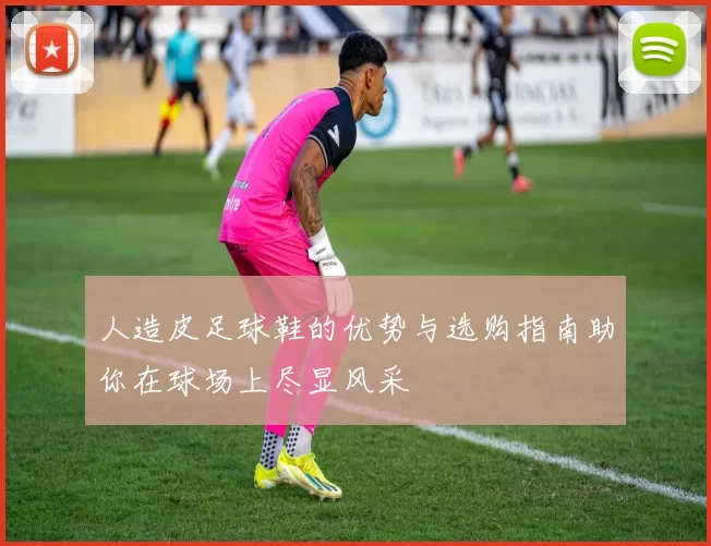人造皮足球鞋的优势与选购指南助你在球场上尽显风采