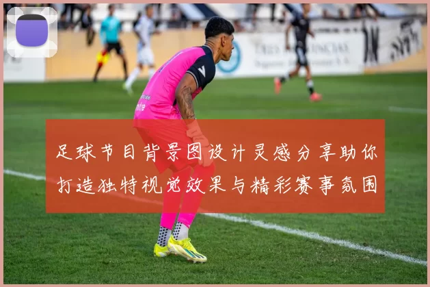足球节目背景图设计灵感分享助你打造独特视觉效果与精彩赛事氛围