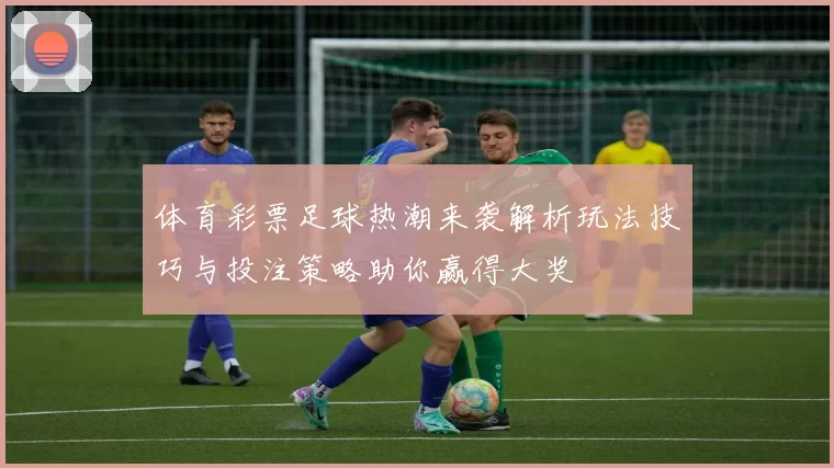 体育彩票足球热潮来袭解析玩法技巧与投注策略助你赢得大奖