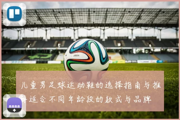 儿童男足球运动鞋的选择指南与推荐适合不同年龄段的款式与品牌