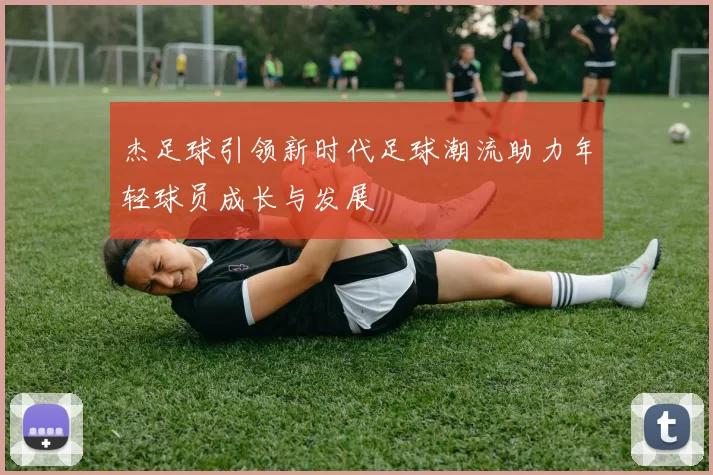 杰足球引领新时代足球潮流助力年轻球员成长与发展